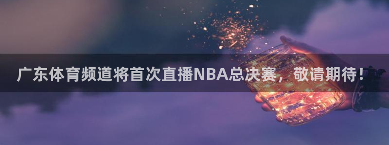 球友直播在线：广东体育频道将首次直播NBA总决赛，敬请期待！