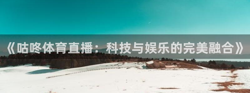 球友直播v9.新网页.org：《咕咚体育直播：科技与娱乐的完美融合》