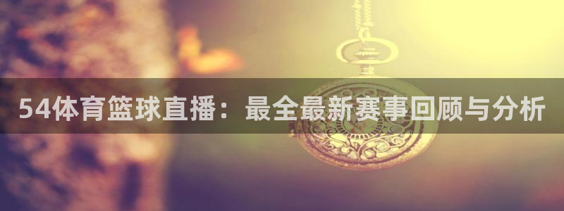 nba直播球友直播：54体育篮球直播：最全最新赛事回顾与分析