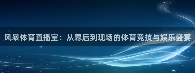 球友直播app官网下载：风暴体育直播室：从幕后到现场的体育竞技与娱乐盛宴