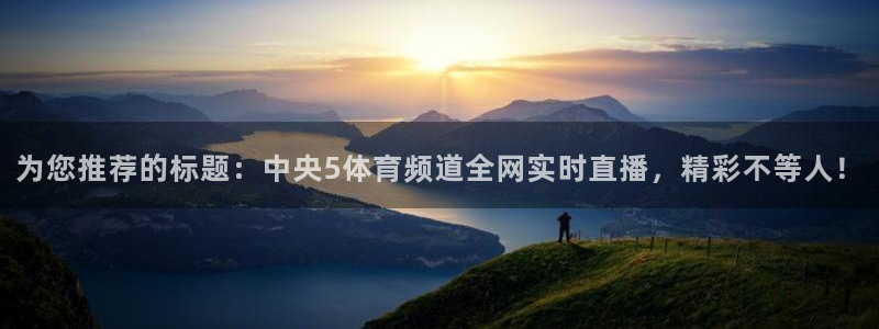 球友直播免费nba：为您推荐的标题：中央5体育频道全网实时直播，精彩不等人！